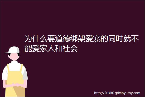 为什么要道德绑架爱宠的同时就不能爱家人和社会