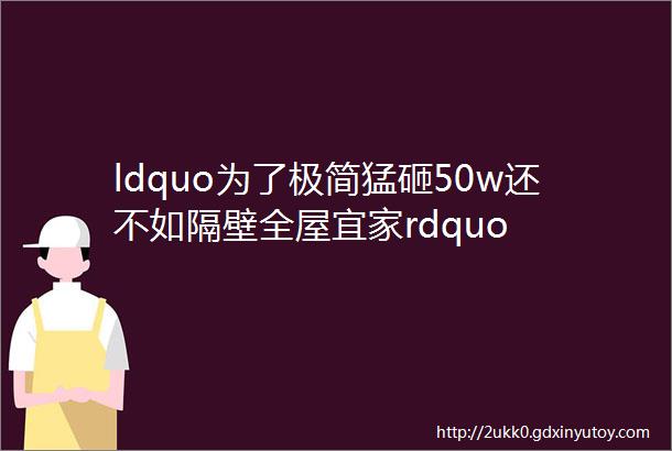 ldquo为了极简猛砸50w还不如隔壁全屋宜家rdquo