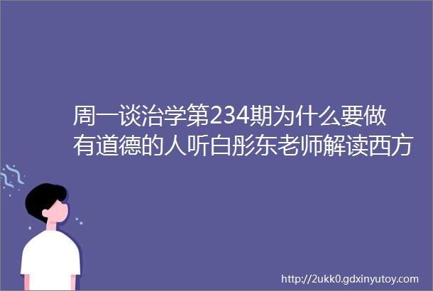 周一谈治学第234期为什么要做有道德的人听白彤东老师解读西方道德哲学原著选读